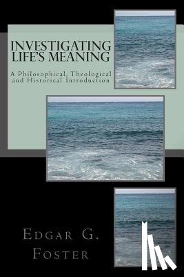 Foster, Edgar G. - Investigating Life's Meaning: A Philosophical, Theological and Historical Introduction