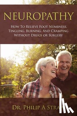 Straw D. C., Philip a. - Neuropathy: How To Relieve Foot Numbness, Tingling, Burning, And Cramping Without Drugs Or Surgery