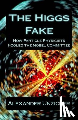 Unzicker, Alexander - The Higgs Fake: How Particle Physicists Fooled the Nobel Committee