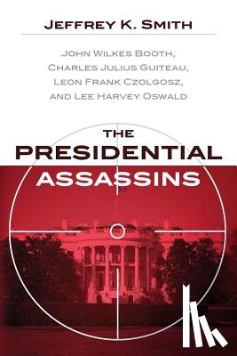 Smith, Jeffrey K. - The Presidential Assassins: John Wilkes Booth, Charles Julius Guiteau, Leon Frank Czolgosz, and Lee Harvey Oswald