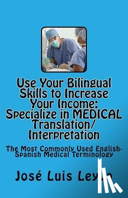 Leyva, Jose Luis - Use Your Bilingual Skills to Increase Your Income. Specialize in MEDICAL Translation/Interpretation: The Most Commonly Used English-Spanish Medical Te