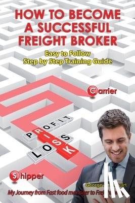 Stewart, George A. - How To Become A Successful Freight Broker: My Journey from Fast Food Manager to Freight Broker