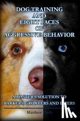Duffy, Matthew - Dog Training and Eight Faces of Aggressive Behavior: A Master's Solution to Barkers, Growlers and Biters