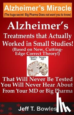Bowles, Jeff T. - Alzheimer's Treatments That Actually Worked In Small Studies! (Based On New, Cutting-Edge, Correct Theory!) That Will Never Be Tested & You Will Never