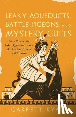 Ryan, Garrett - Leaky Aqueducts, Battle Pigeons, and Mystery Cults: More Frequently Asked Questions about the Ancient Greeks and Romans