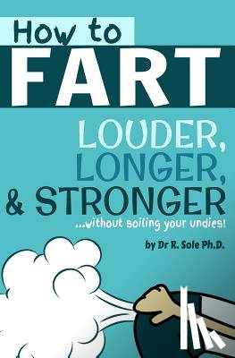 Sole Ph. D., R. - How To Fart - Louder, Longer, and Stronger...without soiling your undies!: Also learn how to fart on command, fart more often, and increase the smell.