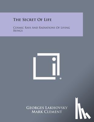 Lakhovsky, Georges - The Secret of Life: Cosmic Rays and Radiations of Living Beings