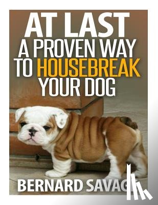 Savage, Bernard a. - At Last a Proven Way To Housebreak Your Dog: How To Housebreak Your Dog The Easy Way