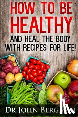 Bergman, John R. - How to Be Healthy and Heal the Body With Recipes For LIFE