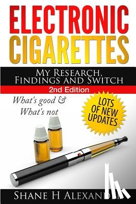 Alexander, Shane H. - Electronic Cigarettes - My Research Findings and Switch: What's Good & What's Not