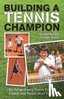Martin, Nathan and Giselle - Building A Tennis Champion: 30 Things Every Tennis Player, Coach and Parent Must Know