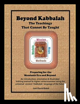 Bakst, Joel David - Beyond Kabbalah - The Teachings That Cannot Be Taught: Preparing for the Messianic Era and Beyond - An introduction, orientation & illustrated trainin