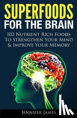 James, Jennifer - Superfoods for the Brain: 102 Nutrient Rich Foods To Strengthen Your Mind & Improve Your Memory