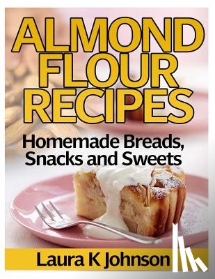 Johnson, Laura K. - Almond Flour Recipes: Homemade Breads, Snacks and Sweets