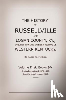 Finley, Alex C. - The History of Russellville and Logan County, Ky.: Which Is to Some Extent a History of Western Kentucky