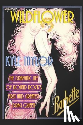 Taylor, Kyle - Wildflower: The Dramatic Life of Barbette--Round Rock's First and Greatest Drag Queen