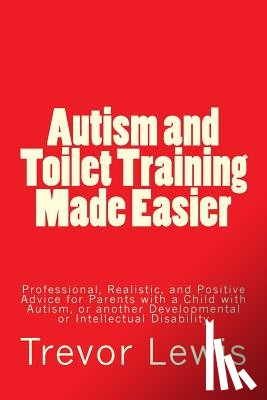 Lewis, Trevor Hugh - Autism and Toilet Training Made Easier: Professional, Realistic, and Positive Advice for Parents with a Child with Autism, or another Developmental or