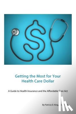 King, Patricia D. - Getting the Most for Your Health Care Dollar: A Guide to Health Insurance and the Affordable Care Act