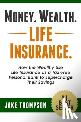Thompson, Jake - Money. Wealth. Life Insurance.: How the Wealthy Use Life Insurance as a Tax-Free Personal Bank to Supercharge Their Savings