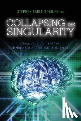Robbins Phd, Stephen Earle - Collapsing the Singularity: Bergson, Gibson and the Mythologies of Artificial Intelligence