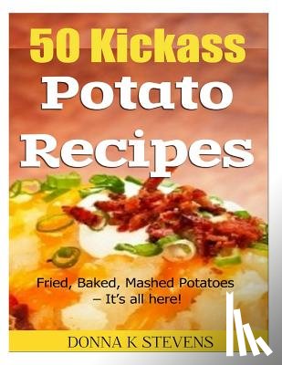 Stevens, Donna K. - 50 Kickass Potato Recipes: Fried, Baked, Mashed Potatoes - It's all here!