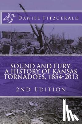 Fitzgerald, Daniel C. - Sound and Fury: A History of Kansas Tornadoes, 1854-2013: 2nd Edition