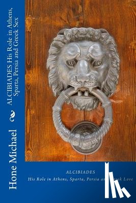 Michael, Hone - ALCIBIADES His Role in Athens, Sparta, Persia and Greek Sex