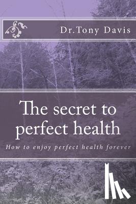 Davis, Tony - The secret to perfect health: How to enjoy perfect health forever
