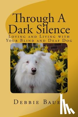 Bauer, Debbie - Through A Dark Silence: Loving and Living with Your Blind and Deaf Dog