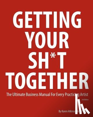 Atkinson, Karen - Getting Your Sh*t Together: The Ultimate Business Manual for Every Practicing Artist
