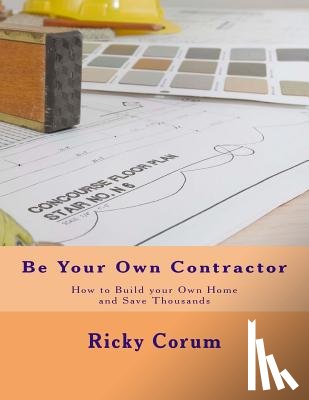 Corum, Ricky A. - Be Your Own Contractor: How to Build your Own Home and Save Thousands