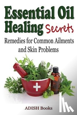 Books, Adish - Essential Oil Healing Secrets: Aromatherapy Guide Book for Beginners to Harness the Power of Nature to Cure Common Ailments