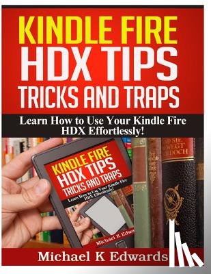 Edwards, Michael K. - Kindle Fire HDX Tips, Tricks and Traps: Learn How to Use Your Kindle Fire HDX Effortlessly!