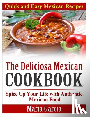 Garcia, Maria - The Deliciosa Mexican Cookbook - Quick and Easy Mexican Recipes: Spice Up Your Life with Authentic Mexican Food