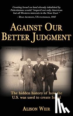 Weir, Alison - Against Our Better Judgment: The hidden history of how the United States was used to create Israel