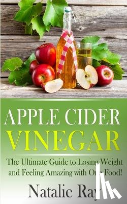 Ray, Natalie - Apple Cider Vinegar: The Ultimate Guide to Losing Weight and Feeling Amazing with One Food!