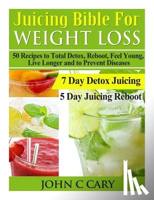 Cary, John C. - Juicing Bible For Weight Loss: 50 Recipes to Total Detox, Reboot, Feel Young, Live Longer and to Prevent Diseases