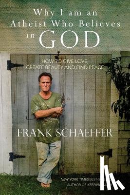 Schaeffer, Frank - Why I am an Atheist Who Believes in God: How to give love, create beauty and find peace