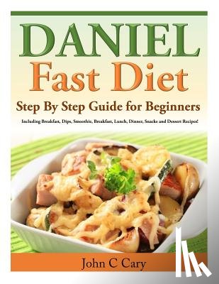 Cary, John C. - Daniel Fast Diet: Step By Step Guide for Beginners Including Breakfast, Dips, Smoothie, Breakfast, Lunch, Dinner, Snacks and Dessert Recipes!