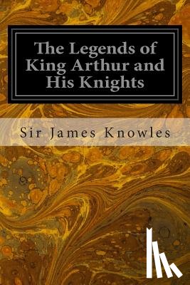 Knowles, Sir James - The Legends of King Arthur and His Knights