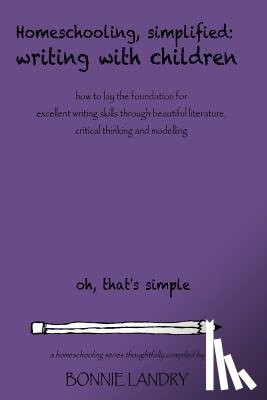 Landry, Bonnie - Homeschooling, Simplified Writing With Children: Homeschooling, simplified: teaching children writing how to lay the foundation for excellent writing