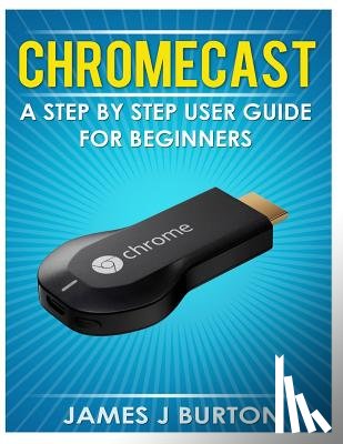 Burton, James J. - Chromecast: A Step by Step User Guide for Beginners