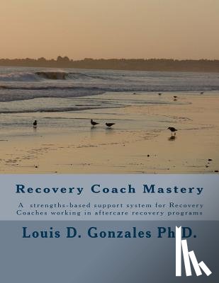 Gonzales Ph. D., Louis D. - -Recovery Coach Mastery: Strengths-based Approaches, Competencies, for helping persons recovering for addictive behaviors
