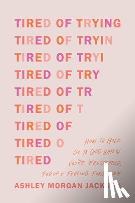 Jackson, Ashley Morgan - Tired of Trying: How to Hold on to God When You're Frustrated, Fed Up, and Feeling Forgotten