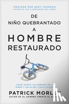 Morley, Patrick - de Niño Quebrantado a Hombre Restaurado: Cómo Sanar Las Heridas de Tu Niñez Y Salir del Ciclo Vicioso