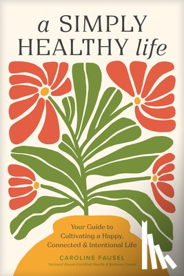 Fausel, Caroline - A Simply Healthy Life: Your Guide to Cultivating a Happy, Connected, and Intentional Life