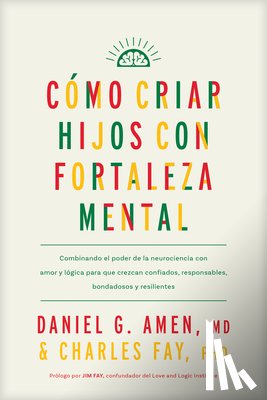 Amen MD Daniel G. - Cómo Criar Hijos Con Fortaleza Mental: Combinando El Poder de la Neurociencia Con Amor Y Lógica Para Que Crezcan Confiados, Responsables, Bondadosos Y