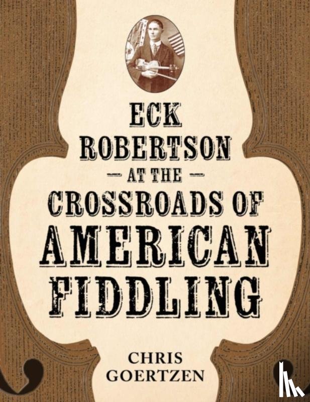 Goertzen, Chris - Eck Robertson at the Crossroads of American Fiddling