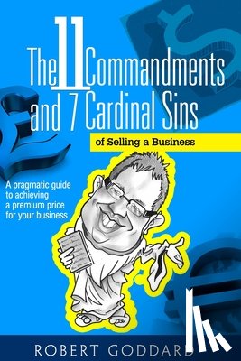 Goddard, Robert - The 11 Commandments and 7 Cardinal Sins of Selling a Business: A pragmatic guide to achieving a premium price for your business