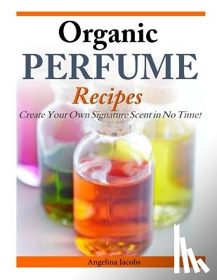 Jacobs, Angelina - Organic Perfume Recipes: Create Your Own Signature Scent in no time!